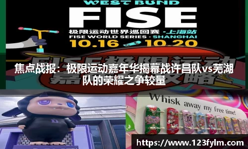 焦点战报：极限运动嘉年华揭幕战许昌队vs芜湖队的荣耀之争较量