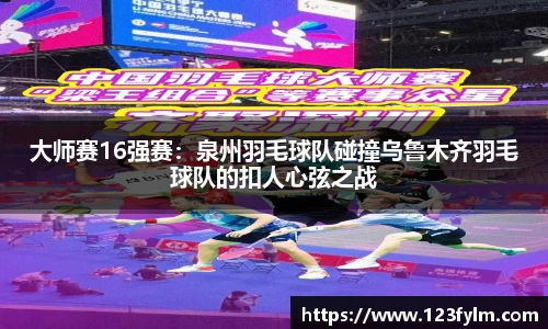 大师赛16强赛：泉州羽毛球队碰撞乌鲁木齐羽毛球队的扣人心弦之战