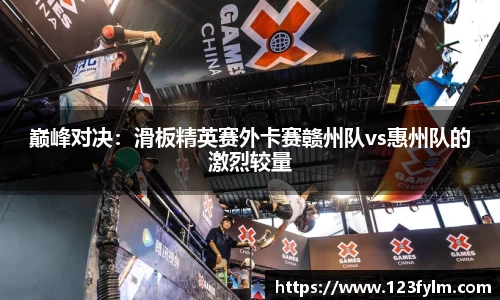 巅峰对决：滑板精英赛外卡赛赣州队vs惠州队的激烈较量