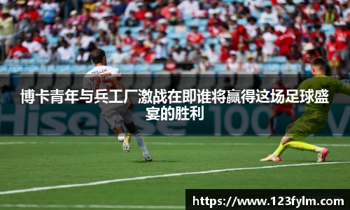 博卡青年与兵工厂激战在即谁将赢得这场足球盛宴的胜利